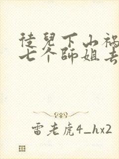 徒儿下山祸害你七个师姐去吧免费阅读大结局