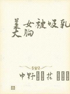 美女被吸乳得到大胸