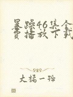 暴躁46集全免费播放下载