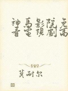 神马影院免费观看电视剧高清