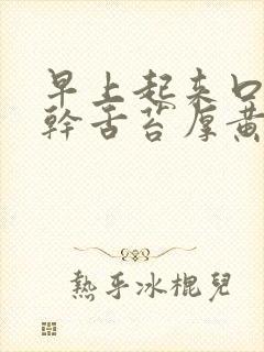 早上起来口苦口干舌苔厚黄怎么回事