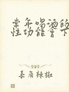 常年喝酒的男人性功能会下降吗