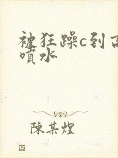 被狂躁c到高潮喷水