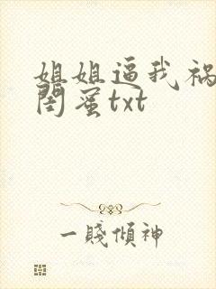 姐姐逼我祸害她闺蜜txt