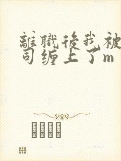 离职后我被前上司缠上了m