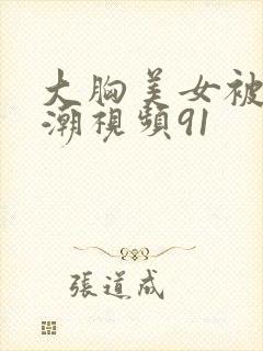 大胸美女被弄高潮视频91