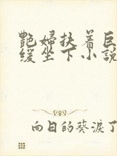 艳妇扶着巨龙缓缓坐下小说封面