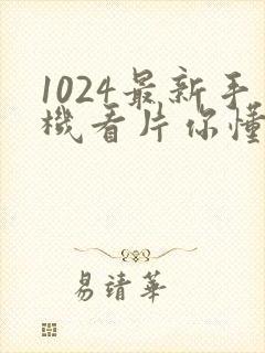 1024最新手机看片你懂的