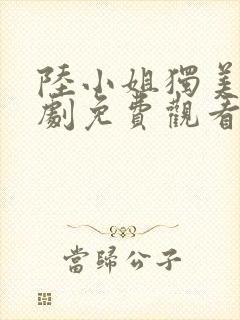 陆小姐独美后短剧免费观看