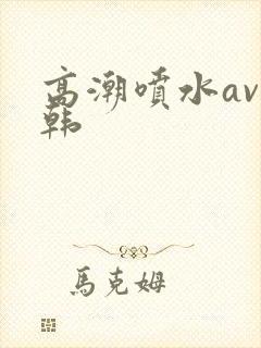高潮喷水av日韩
