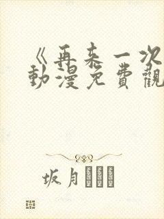 《再来一次吧》动漫免费观看全集