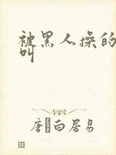 被黑人操的嗷嗷叫