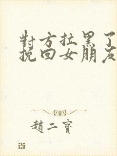 对方拉黑了怎么挽回女朋友