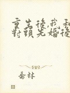 重生后,我和死对头先婚后爱了完结