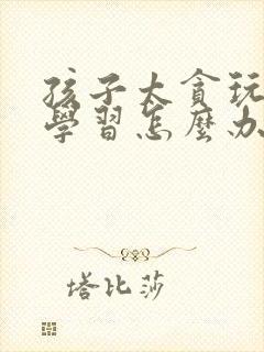 孩子太贪玩不爱学习怎么办