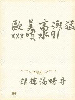 欧美高潮猛烈xxxx喷水91