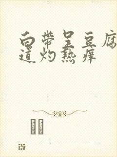 白带呈豆腐渣阴道灼热痒