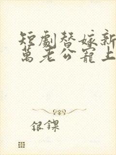 短剧替嫁新娘亿万老公宠上天