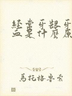 经常牙龈牙缝出血是什么原因