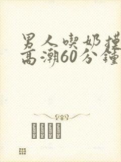 男人吃奶摸下面高潮60分钟视频