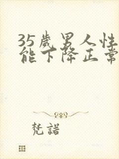 35岁男人性功能下降正常吗