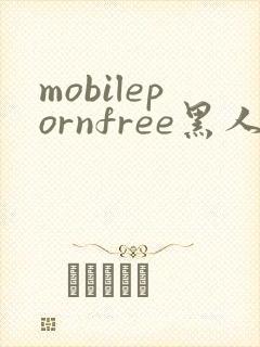 mobilepornfree黑人和黄人