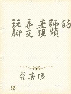 玩弄老师的玉足脚交视频