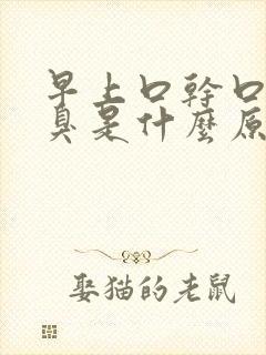 早上口干口苦口臭是什么原因引起的