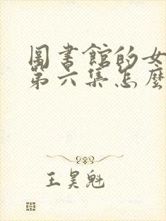 图书馆的女朋友第六集怎么看