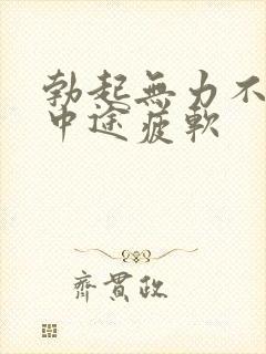 勃起无力不硬_中途疲软