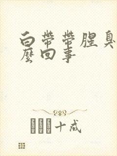 白带带腥臭味怎么回事封面