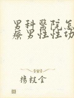 男科医院怎么治疗男性性功能