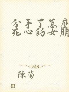 分手了怎么挽回死心的女朋友的文字