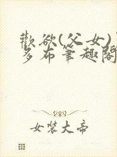 欢欲(父女)夏多布笔趣阁免费顾怜