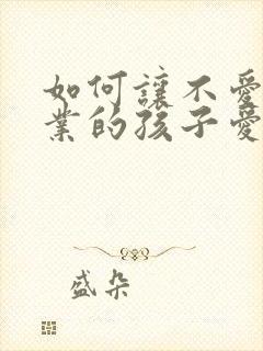 如何让不爱做作业的孩子爱上做作业