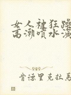 女人被狂躁c到高潮喷水演员表