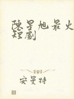 陈星旭最火十部短剧