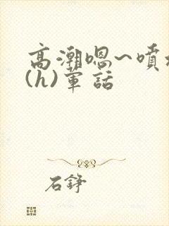 高潮嗯~喷水了(h)荤话