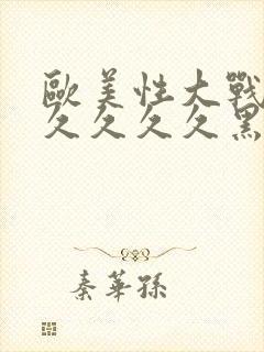 欧美性大战久久久久久久黑人猛交