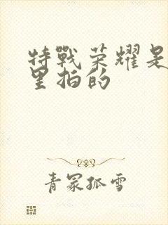 特战荣耀是在哪里拍的