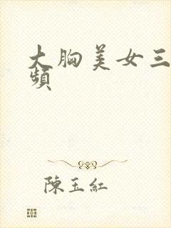 大胸美女三级视频