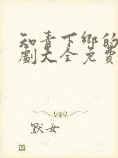 知青下乡的电视剧大全免费观看