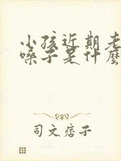 小孩近期老是清嗓子是什么原因