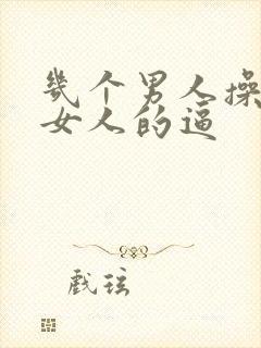 几个男人操一个女人的逼