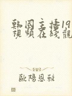 韩国主播19禁视频在线观看