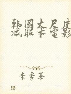 韩国大尺度未删减版本电影