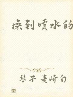 操到喷水的视频