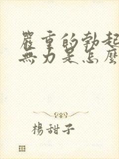 严重的勃起疲软无力是怎么回事