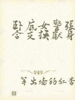 卧底女警张腿迎合交换献身小说