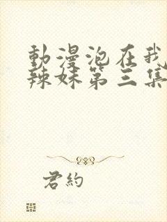 动漫泡在我家的辣妹第三集